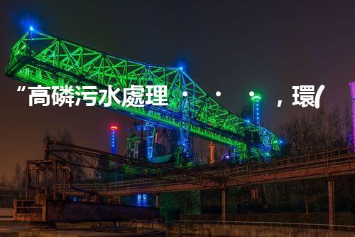 “高磷污水處理，環(huán)保先鋒，守護碧水藍天！”
